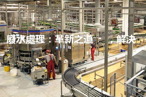 廢水處理：革新之道，解決環(huán)境難題！